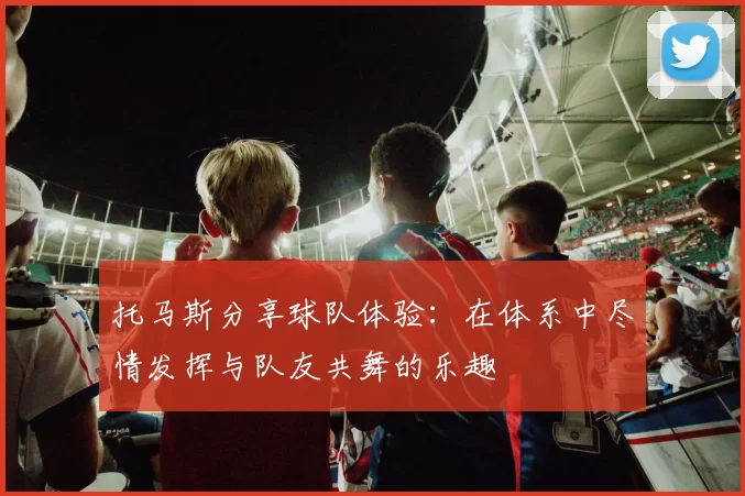 托马斯分享球队体验：在体系中尽情发挥与队友共舞的乐趣