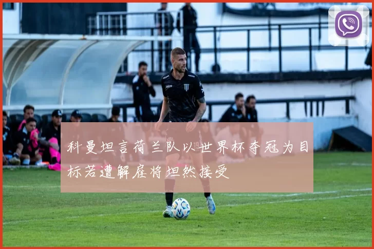 科曼坦言荷兰队以世界杯夺冠为目标若遭解雇将坦然接受