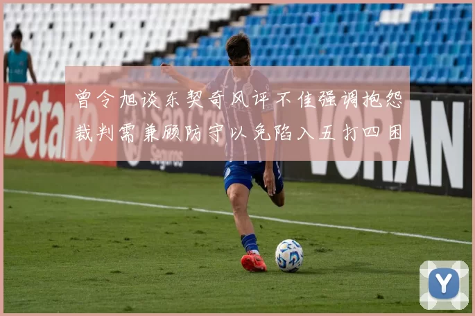 曾令旭谈东契奇风评不佳强调抱怨裁判需兼顾防守以免陷入五打四困境