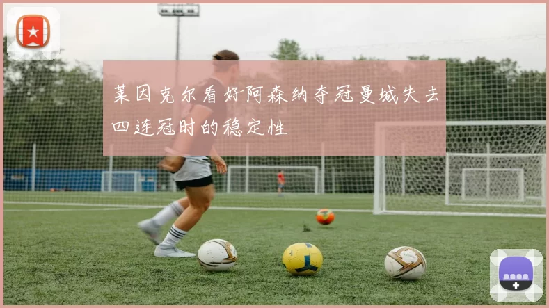 莱因克尔看好阿森纳夺冠曼城失去四连冠时的稳定性