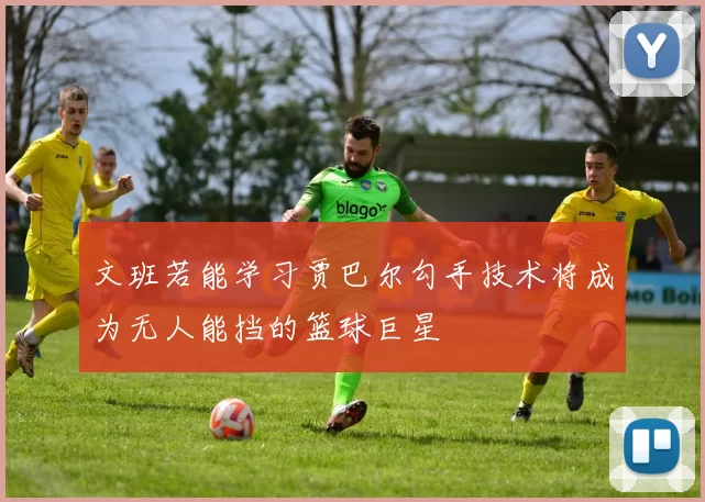 文班若能学习贾巴尔勾手技术将成为无人能挡的篮球巨星