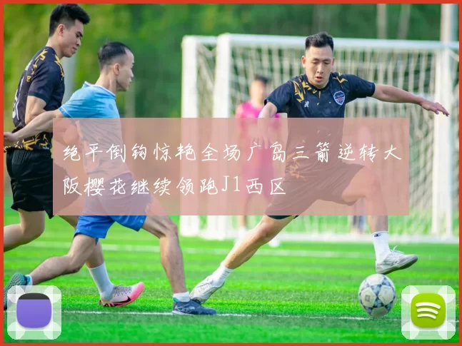 绝平倒钩惊艳全场广岛三箭逆转大阪樱花继续领跑J1西区