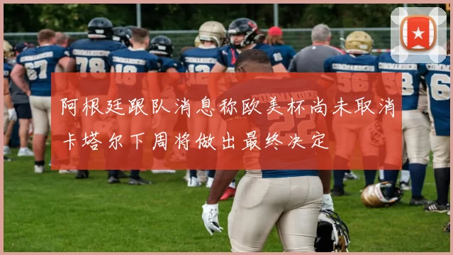 阿根廷跟队消息称欧美杯尚未取消卡塔尔下周将做出最终决定