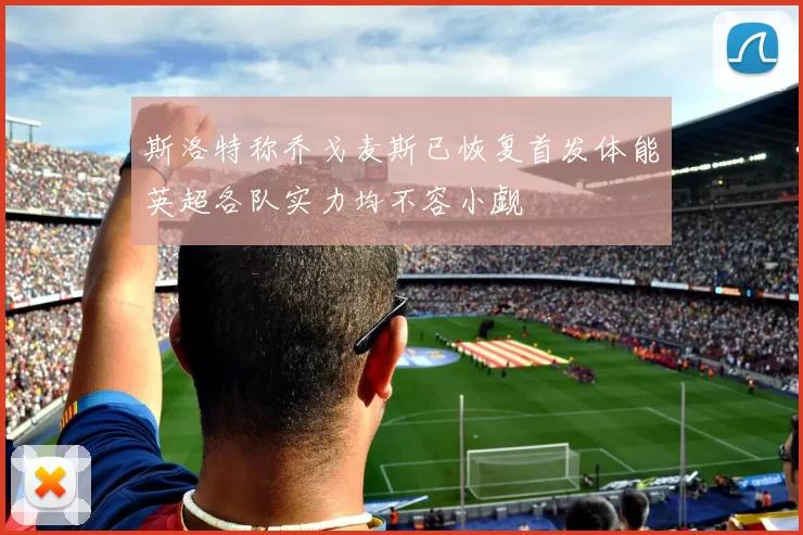 斯洛特称乔戈麦斯已恢复首发体能英超各队实力均不容小觑