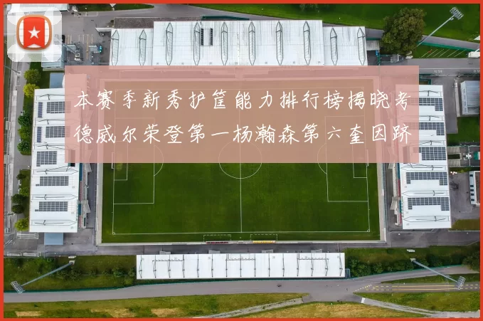 本赛季新秀护筐能力排行榜揭晓考德威尔荣登第一杨瀚森第六奎因跻身前十