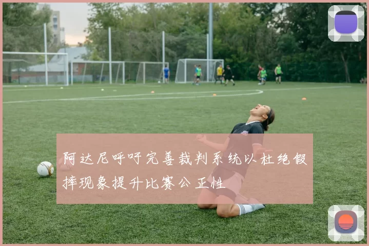阿达尼呼吁完善裁判系统以杜绝假摔现象提升比赛公正性