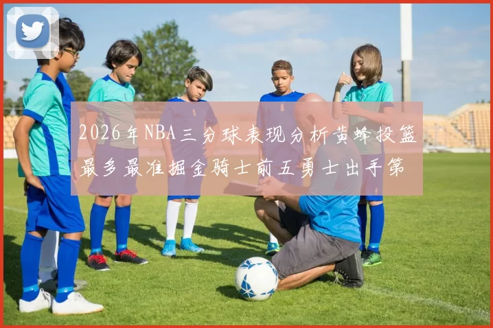 2026年NBA三分球表现分析黄蜂投篮最多最准掘金骑士前五勇士出手第二