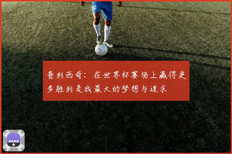 普利西奇：在世界杯赛场上赢得更多胜利是我最大的梦想与追求