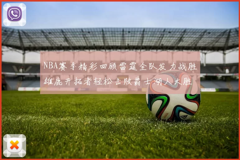 NBA赛季精彩回顾雷霆全队发力战胜雄鹿开拓者轻松击败爵士湖人大胜独行侠