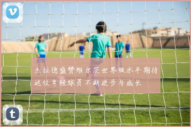 杰拉德盛赞维尔茨世界级水平期待这位年轻球员不断进步与成长