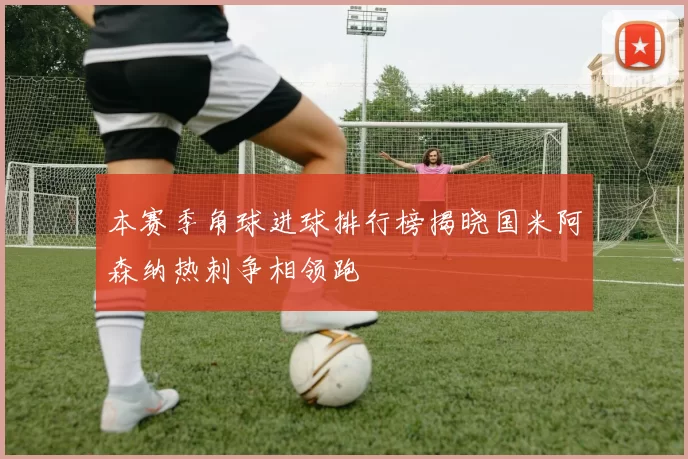 本赛季角球进球排行榜揭晓国米阿森纳热刺争相领跑