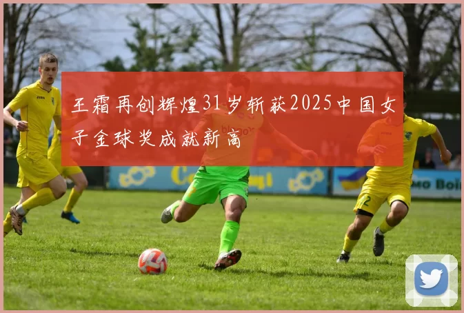 王霜再创辉煌31岁斩获2025中国女子金球奖成就新高