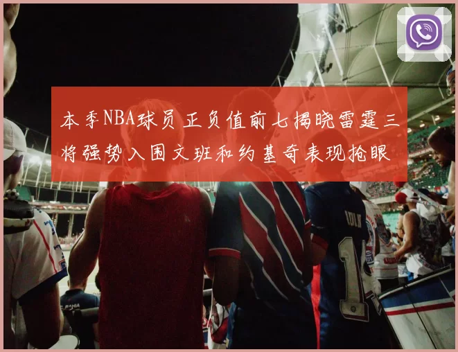 本季NBA球员正负值前七揭晓雷霆三将强势入围文班和约基奇表现抢眼