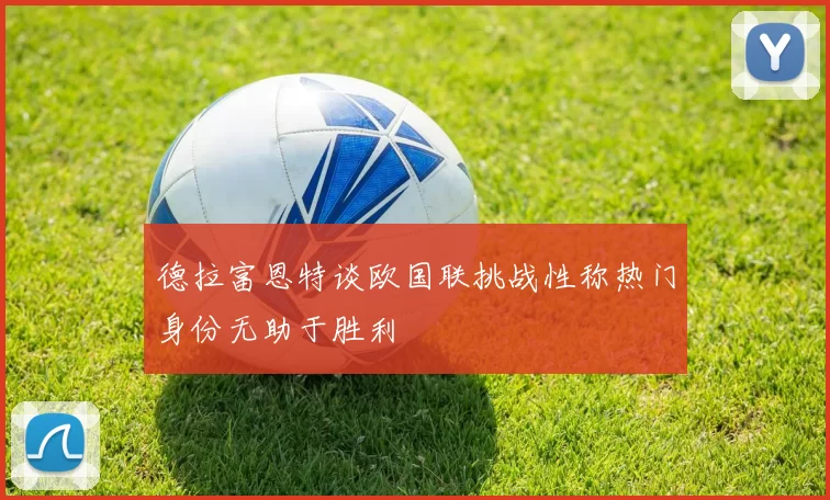 德拉富恩特谈欧国联挑战性称热门身份无助于胜利