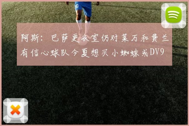 阿斯：巴萨更衣室仍对莱万和费兰有信心球队今夏想买小蜘蛛或DV9