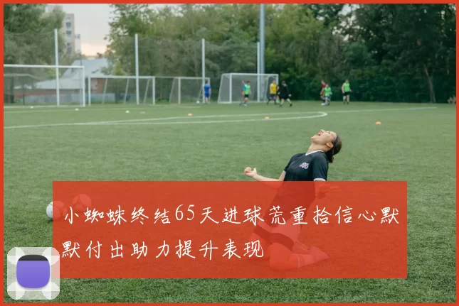 小蜘蛛终结65天进球荒重拾信心默默付出助力提升表现