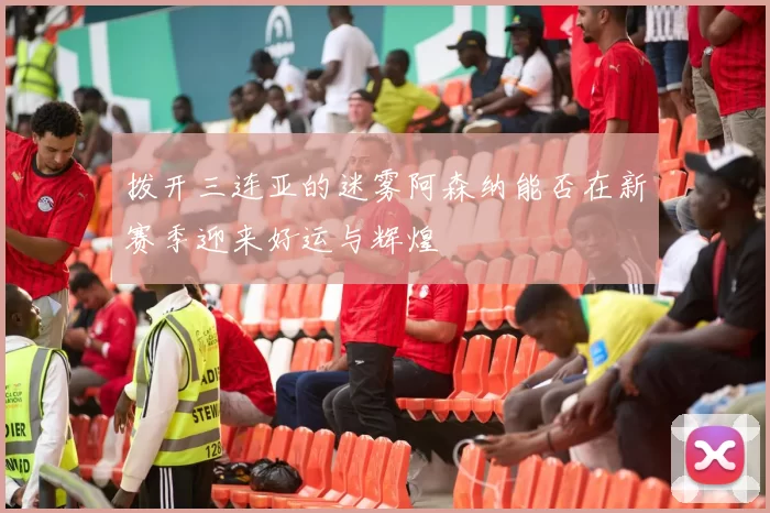 拨开三连亚的迷雾阿森纳能否在新赛季迎来好运与辉煌
