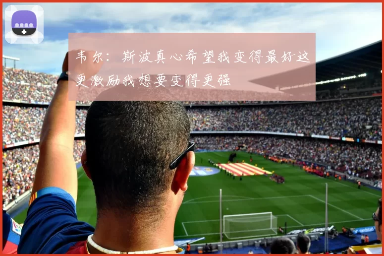 韦尔：斯波真心希望我变得最好这更激励我想要变得更强