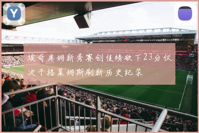 埃奇库姆新秀赛创佳绩砍下23分仅次于格莱姆斯刷新历史纪录