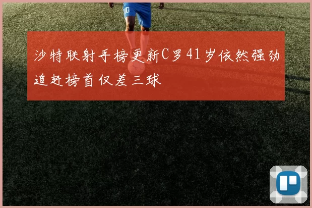 沙特联射手榜更新C罗41岁依然强劲追赶榜首仅差三球